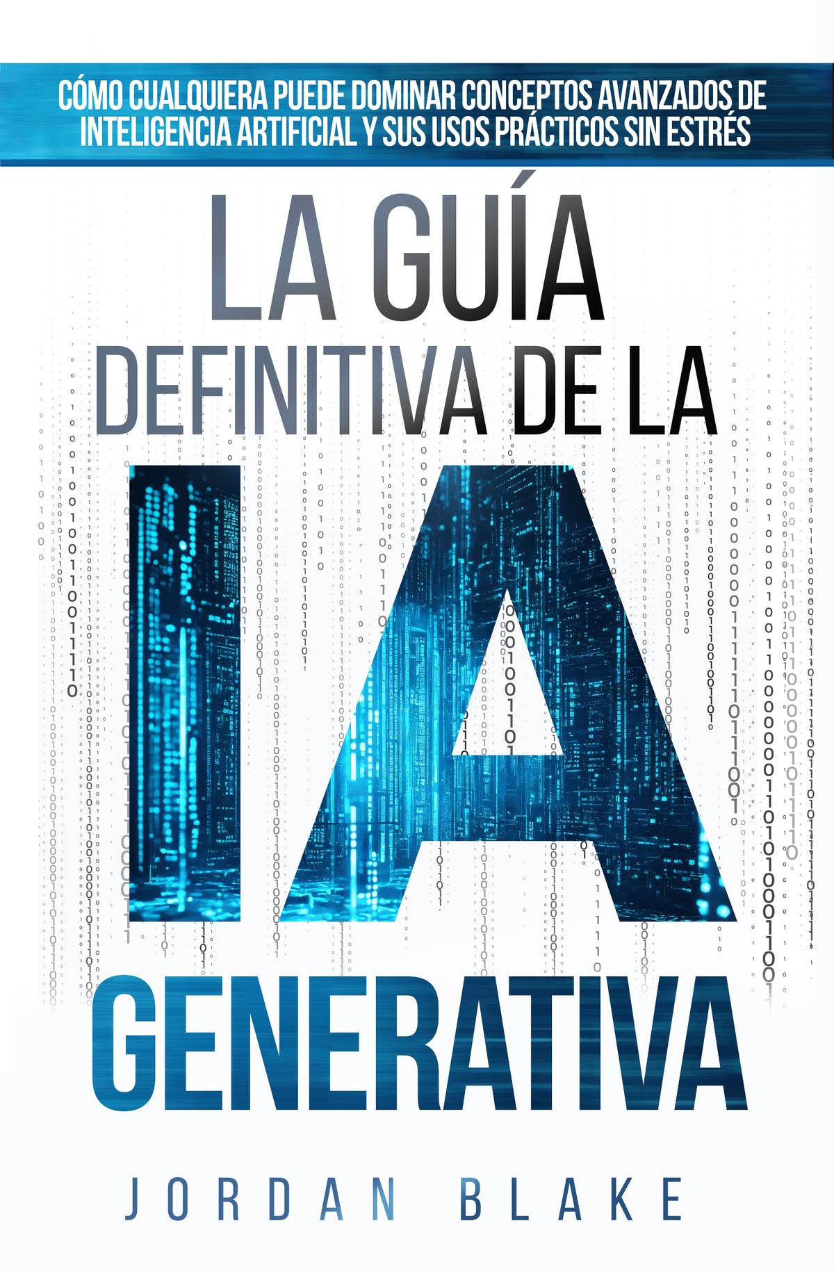 La Guía Definitiva de la IA Generativa: Cómo Cualquiera Puede Dominar Conceptos Avanzados De Inteligencia Artificial y Sus Usos Prácticos Sin Estrés — Edición Digital (PDF)