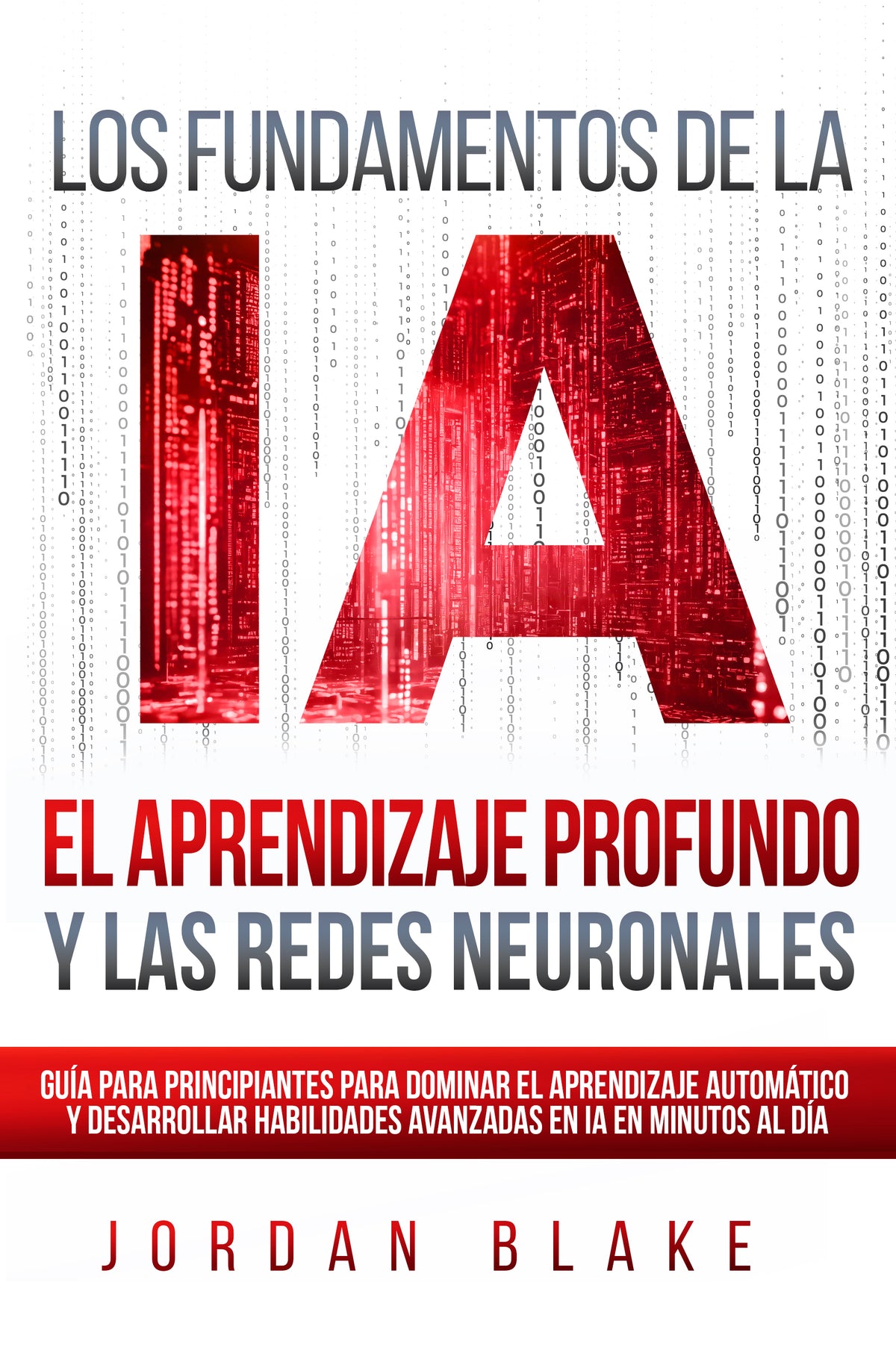Los Fundamentos de la IA, El Aprendizaje Profundo y Las Redes Neuronales: Guía Para Principiantes Para Dominar el Aprendizaje Automático y Desarrollar Habilidades Avanzadas en IA en Minutos al Día — Edición Digital (PDF)