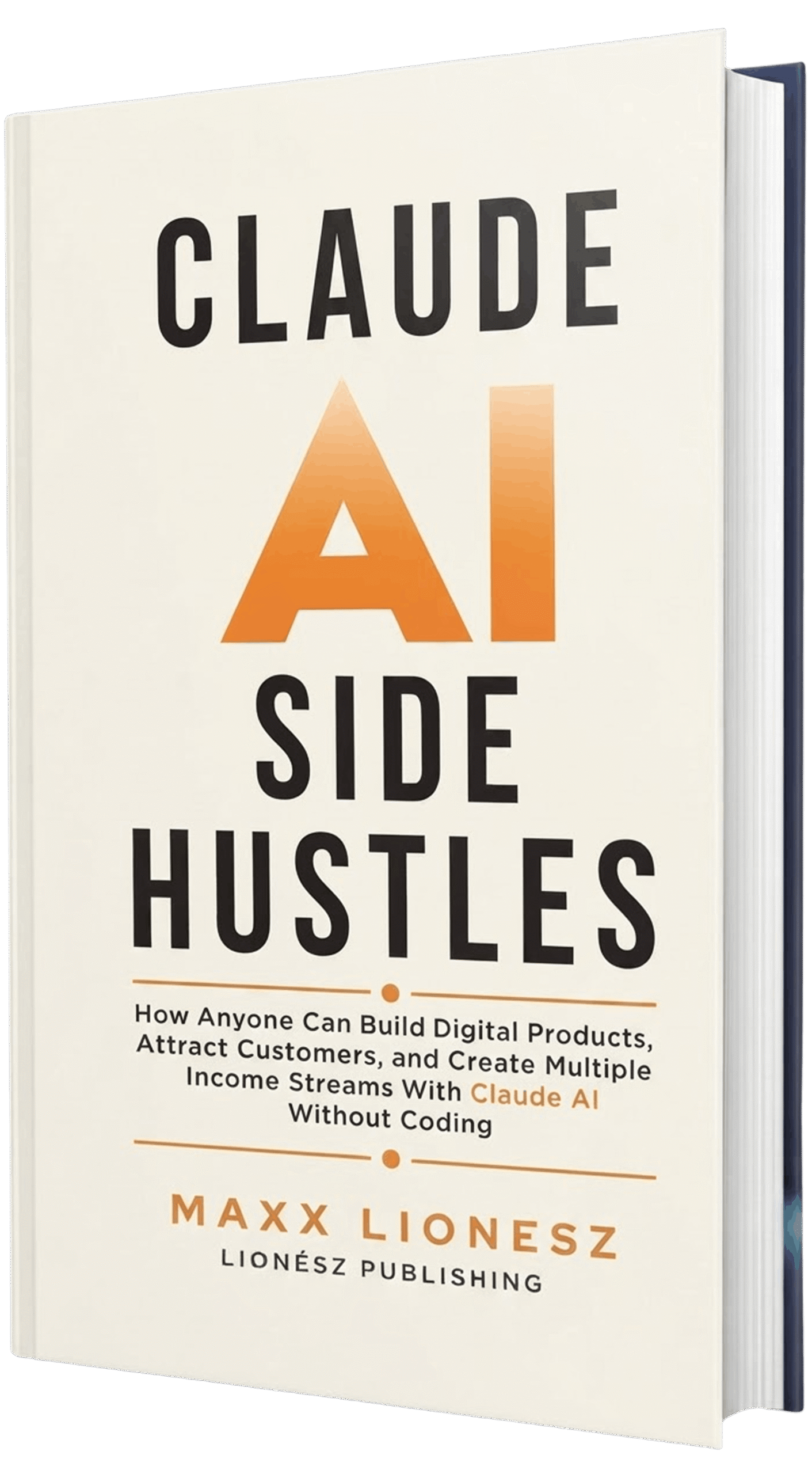 Claude AI Side Hustles: How Anyone Can Build Digital Products, Attract Customers, and Create Multiple Income Streams With Claude AI Without Coding