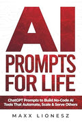 AI Prompts for Life: ChatGPT Prompts to Build No-Code AI Tools That Automate, Scale & Serve Others