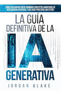 La Guía Definitiva De La IA Generativa: Cómo Cualquiera Puede Dominar Conceptos Avanzados De Inteligencia Artificial y Sus Usos Prácticos Sin Estrés (Spanish Edition)