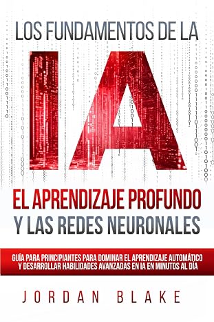 Los Fundamentos de la IA, El Aprendizaje Profundo y Las Redes Neuronales: Guía Para Principiantes Para Dominar el Aprendizaje Automático y Desarrollar ... en IA en Minutos al Día (Spanish Edition)