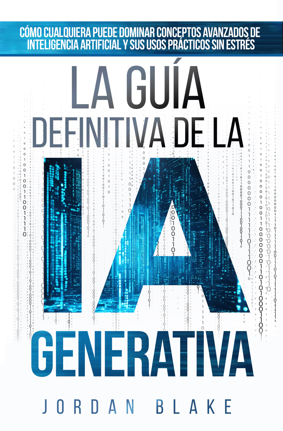 La Guía Definitiva de la IA Generativa: Cómo Cualquiera Puede Dominar Conceptos Avanzados De Inteligencia Artificial y Sus Usos Prácticos Sin Estrés — Edición Digital (PDF)